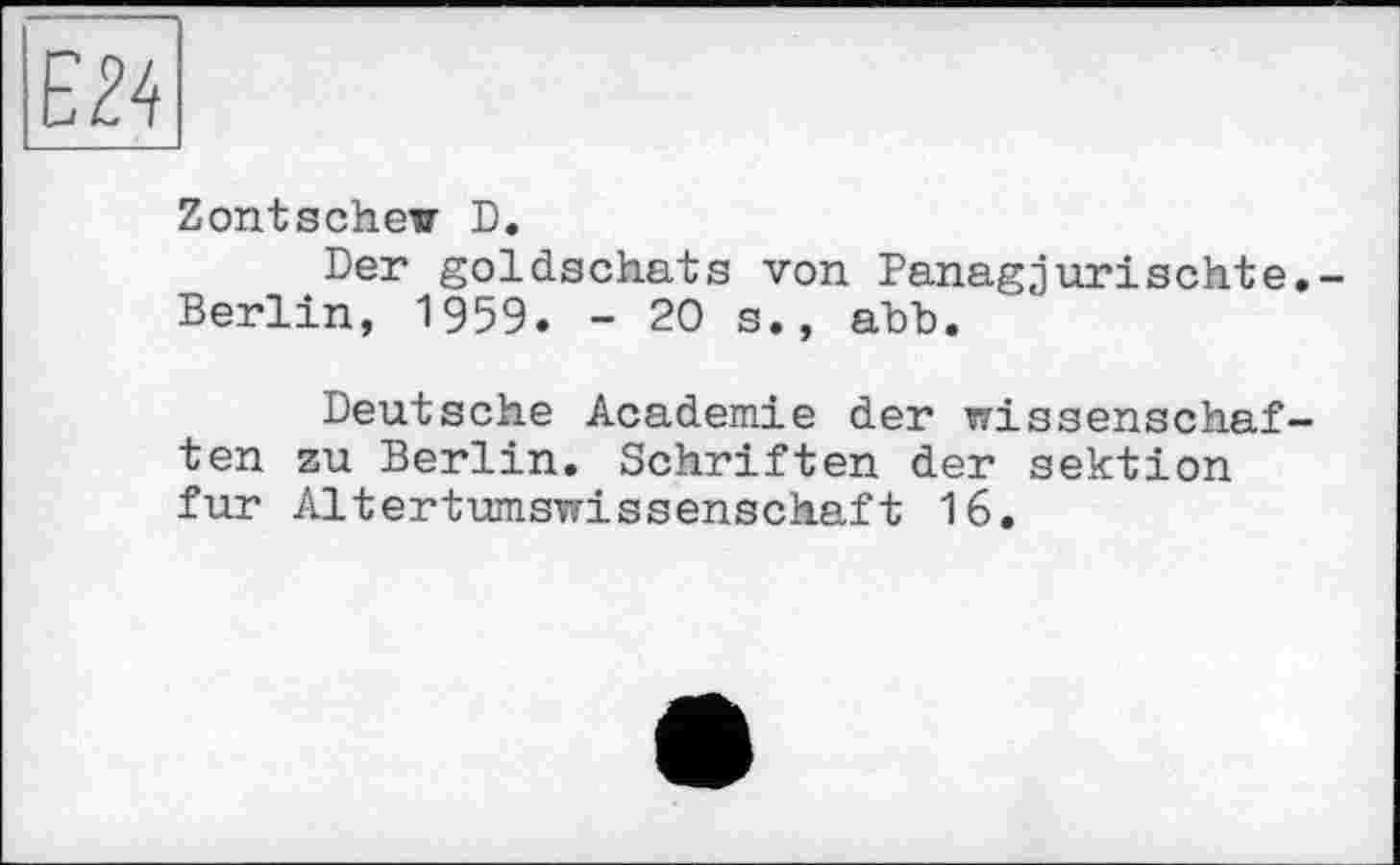 ﻿Zontschew D.
Der goldschats von Panagjurischte. Berlin, 1959. - 20 s., abb.
Deutsche Academie der Wissenschaften zu Berlin. Schriften der Sektion fur Altertumswissenschaft 16.